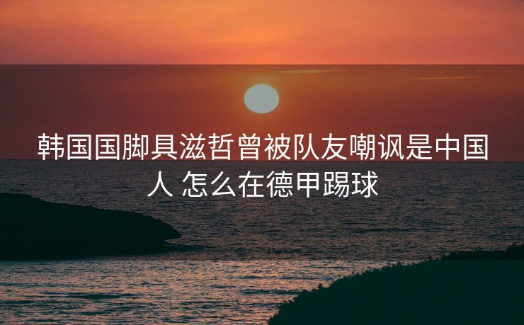韩国国脚具滋哲曾被队友嘲讽是中国人 怎么在德甲踢球