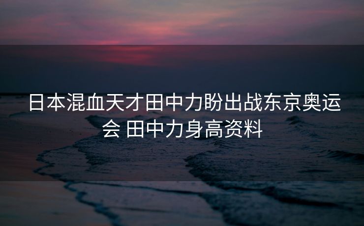 日本混血天才田中力盼出战东京奥运会 田中力身高资料