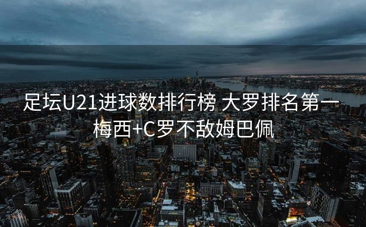 足坛U21进球数排行榜 大罗排名第一 梅西+C罗不敌姆巴佩