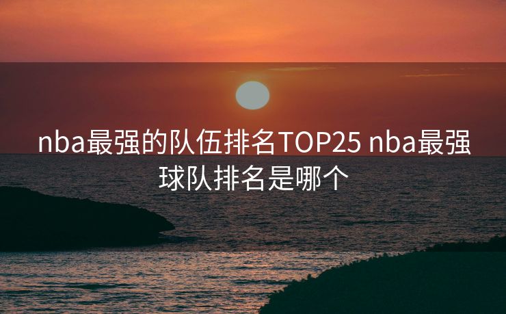nba最强的队伍排名TOP25 nba最强球队排名是哪个