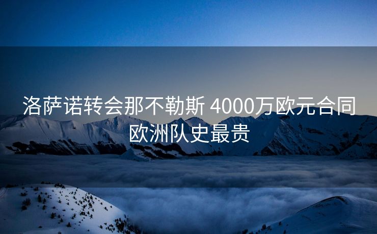 洛萨诺转会那不勒斯 4000万欧元合同欧洲队史最贵