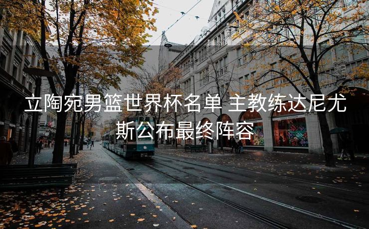立陶宛男篮世界杯名单 主教练达尼尤斯公布最终阵容