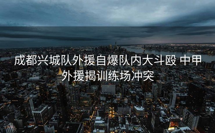 成都兴城队外援自爆队内大斗殴 中甲外援揭训练场冲突