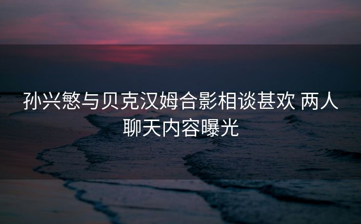 孙兴慜与贝克汉姆合影相谈甚欢 两人聊天内容曝光