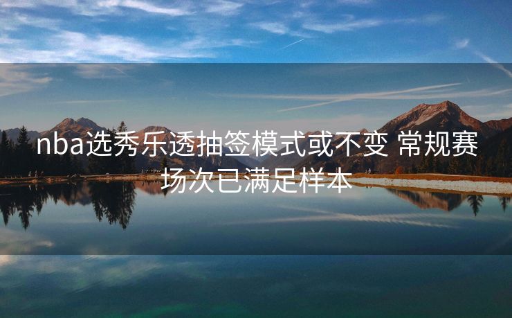 nba选秀乐透抽签模式或不变 常规赛场次已满足样本