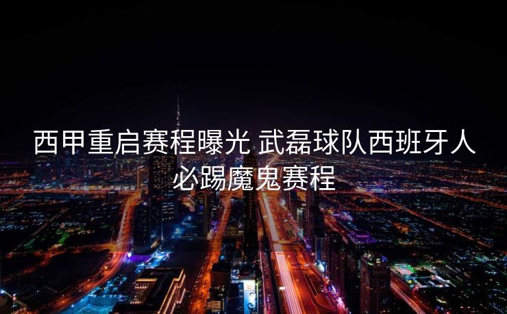 西甲重启赛程曝光 武磊球队西班牙人必踢魔鬼赛程