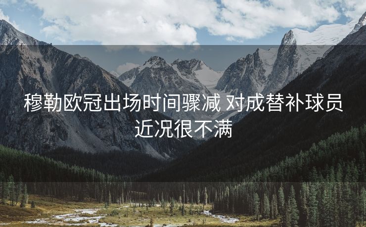 穆勒欧冠出场时间骤减 对成替补球员近况很不满