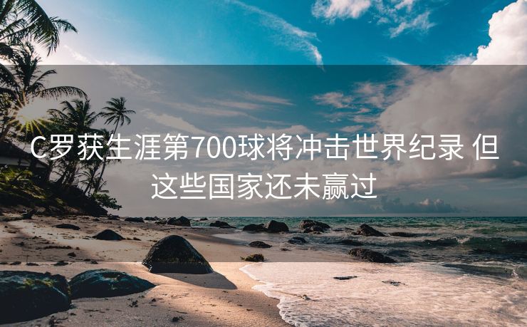 C罗获生涯第700球将冲击世界纪录 但这些国家还未赢过