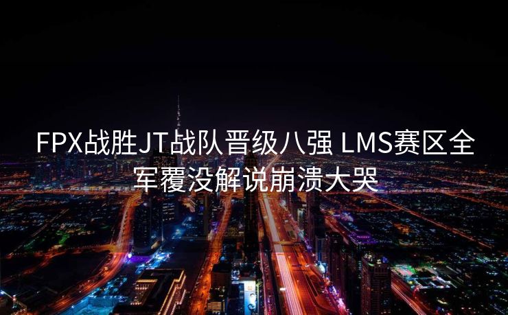 FPX战胜JT战队晋级八强 LMS赛区全军覆没解说崩溃大哭