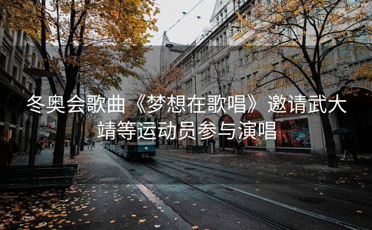 冬奥会歌曲《梦想在歌唱》邀请武大靖等运动员参与演唱