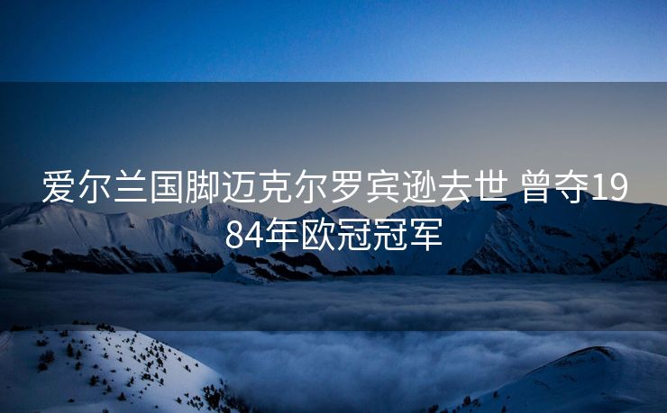 爱尔兰国脚迈克尔罗宾逊去世 曾夺1984年欧冠冠军