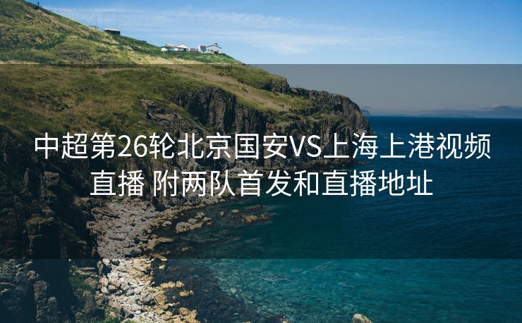 中超第26轮北京国安VS上海上港视频直播 附两队首发和直播地址