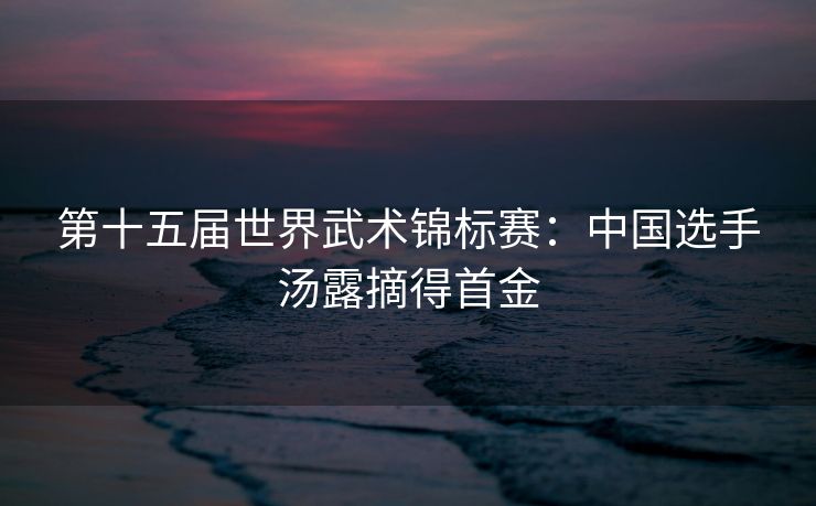 第十五届世界武术锦标赛：中国选手汤露摘得首金