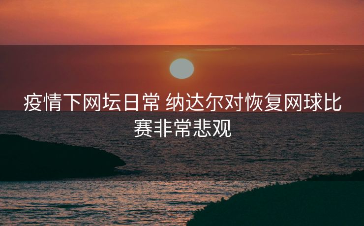 疫情下网坛日常 纳达尔对恢复网球比赛非常悲观