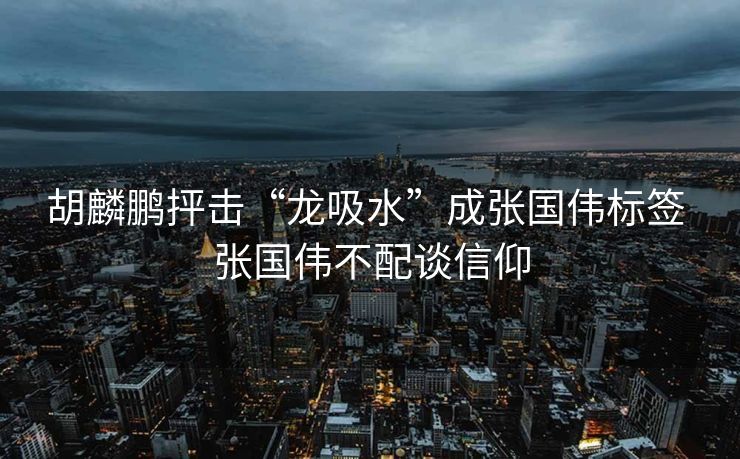 胡麟鹏抨击“龙吸水”成张国伟标签 张国伟不配谈信仰