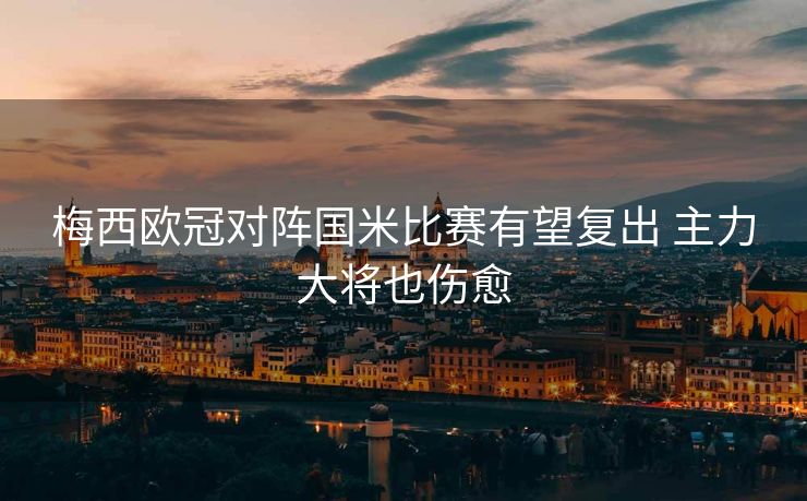 梅西欧冠对阵国米比赛有望复出 主力大将也伤愈