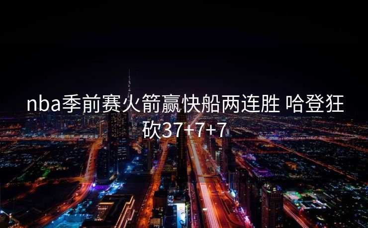 nba季前赛火箭赢快船两连胜 哈登狂砍37+7+7