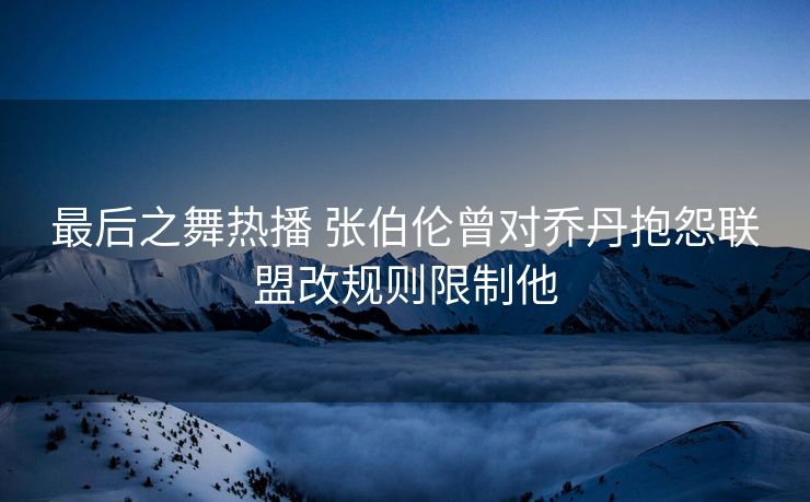 最后之舞热播 张伯伦曾对乔丹抱怨联盟改规则限制他