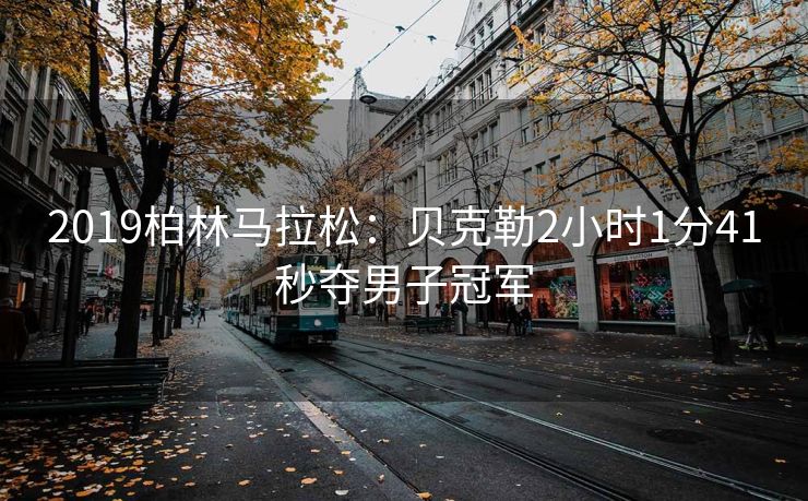 2019柏林马拉松：贝克勒2小时1分41秒夺男子冠军
