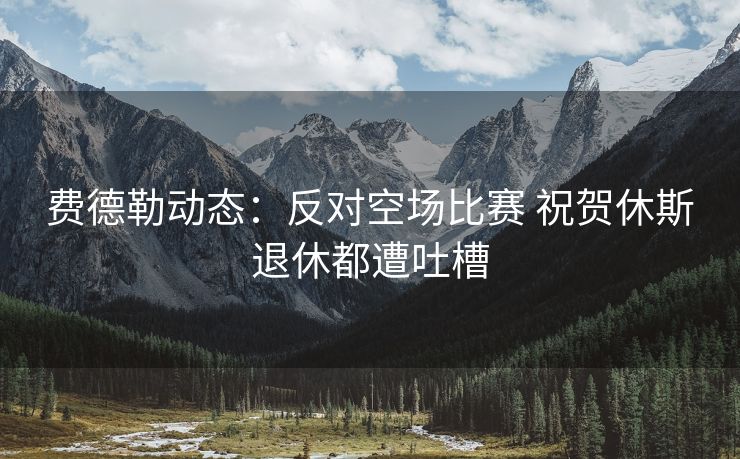 费德勒动态：反对空场比赛 祝贺休斯退休都遭吐槽