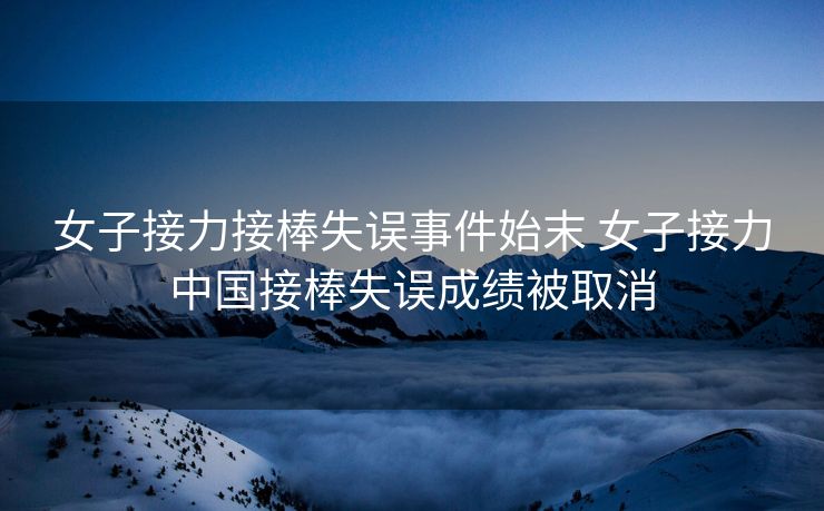 女子接力接棒失误事件始末 女子接力中国接棒失误成绩被取消