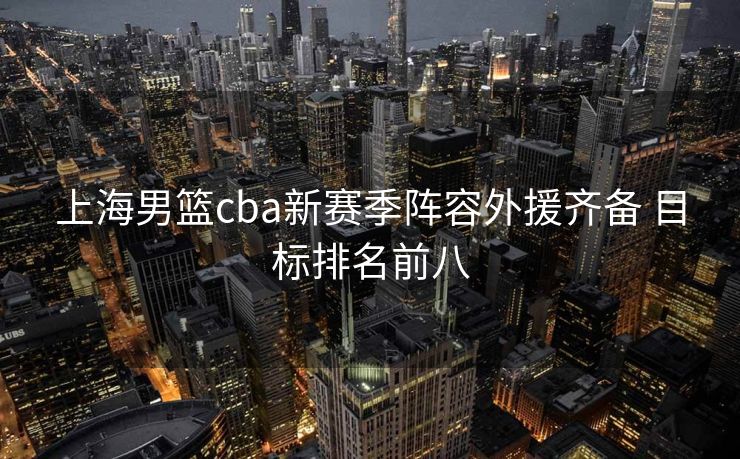 上海男篮cba新赛季阵容外援齐备 目标排名前八