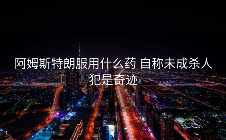 阿姆斯特朗服用什么药 自称未成杀人犯是奇迹