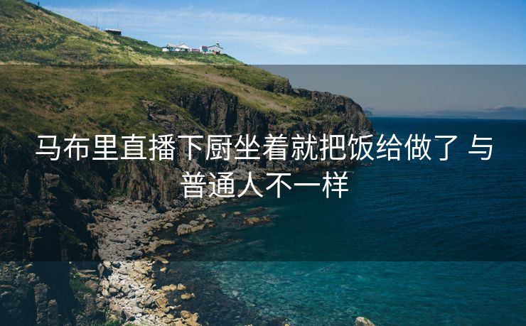 马布里直播下厨坐着就把饭给做了 与普通人不一样