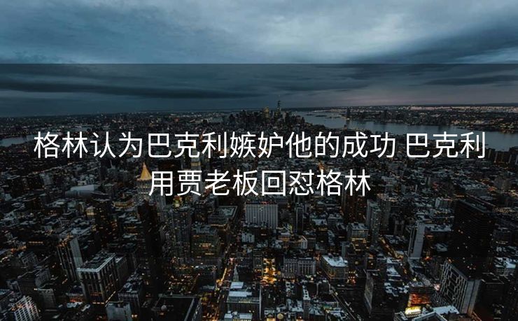 格林认为巴克利嫉妒他的成功 巴克利用贾老板回怼格林