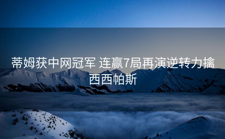 蒂姆获中网冠军 连赢7局再演逆转力擒西西帕斯