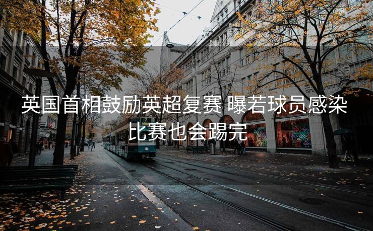 英国首相鼓励英超复赛 曝若球员感染 比赛也会踢完