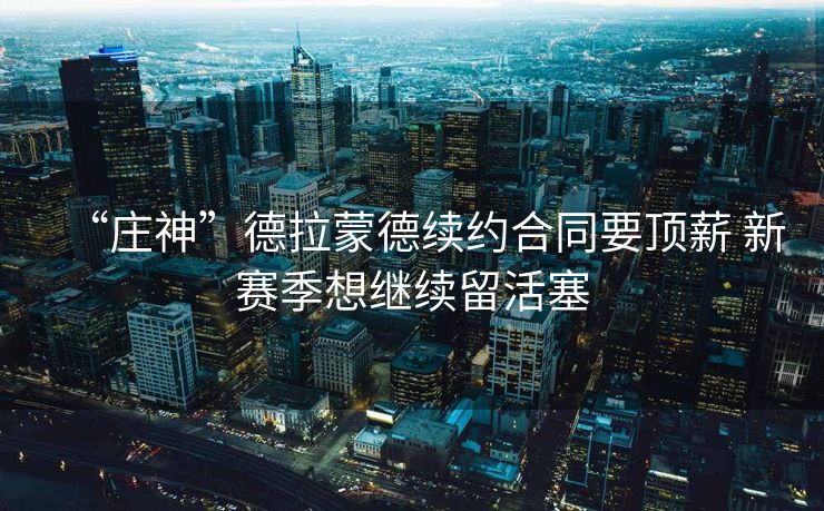 “庄神”德拉蒙德续约合同要顶薪 新赛季想继续留活塞