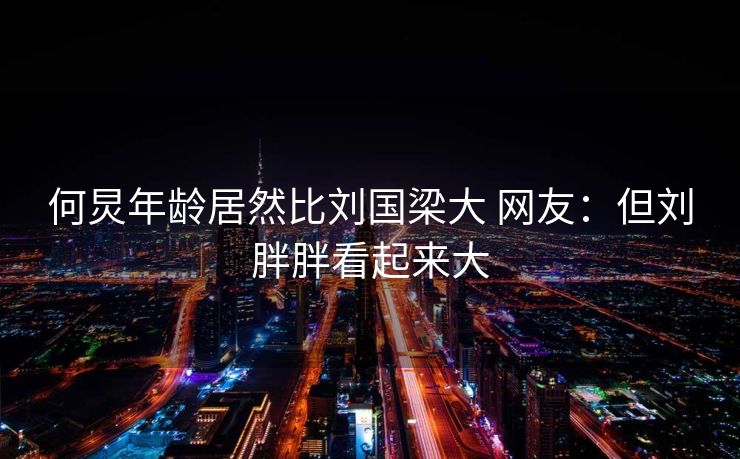何炅年龄居然比刘国梁大 网友：但刘胖胖看起来大