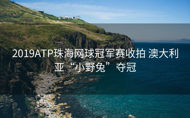 2019ATP珠海网球冠军赛收拍 澳大利亚“小野兔”夺冠