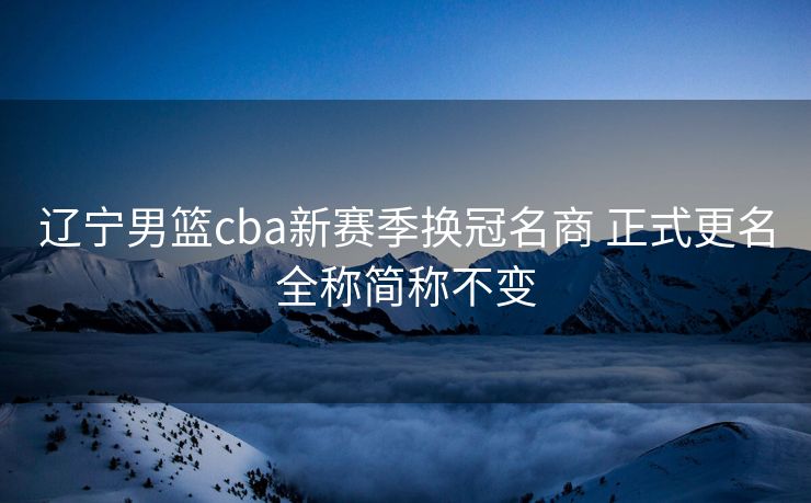 辽宁男篮cba新赛季换冠名商 正式更名全称简称不变