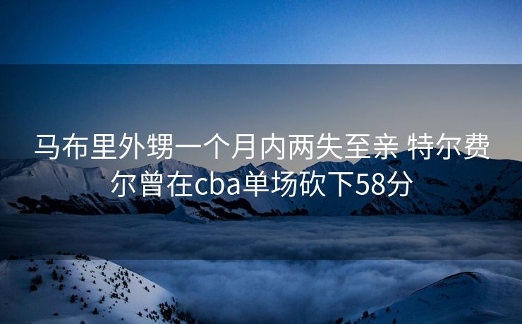 马布里外甥一个月内两失至亲 特尔费尔曾在cba单场砍下58分