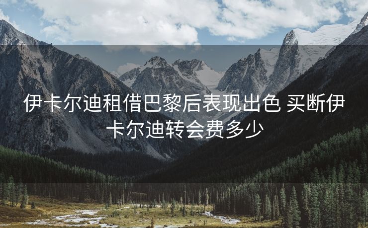 伊卡尔迪租借巴黎后表现出色 买断伊卡尔迪转会费多少