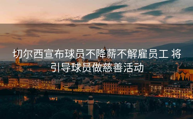 切尔西宣布球员不降薪不解雇员工 将引导球员做慈善活动