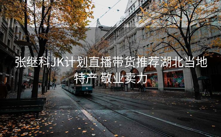 张继科JK计划直播带货推荐湖北当地特产 敬业卖力