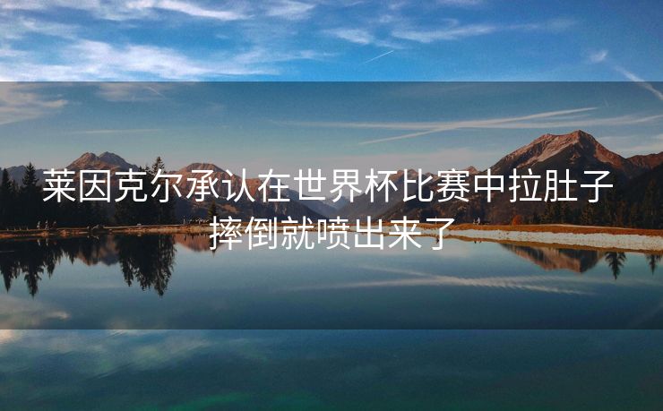 莱因克尔承认在世界杯比赛中拉肚子 摔倒就喷出来了