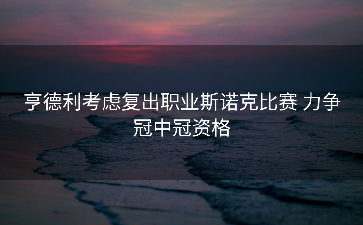 亨德利考虑复出职业斯诺克比赛 力争冠中冠资格