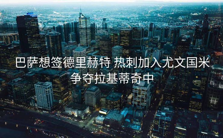 巴萨想签德里赫特 热刺加入尤文国米争夺拉基蒂奇中