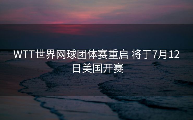 WTT世界网球团体赛重启 将于7月12日美国开赛