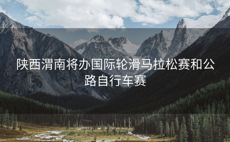 陕西渭南将办国际轮滑马拉松赛和公路自行车赛