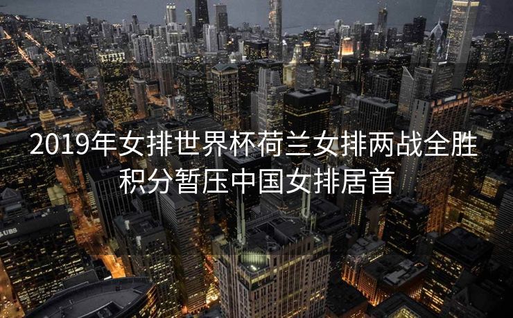 2019年女排世界杯荷兰女排两战全胜 积分暂压中国女排居首