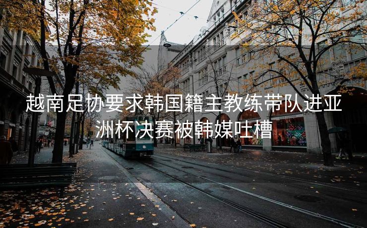 越南足协要求韩国籍主教练带队进亚洲杯决赛被韩媒吐槽