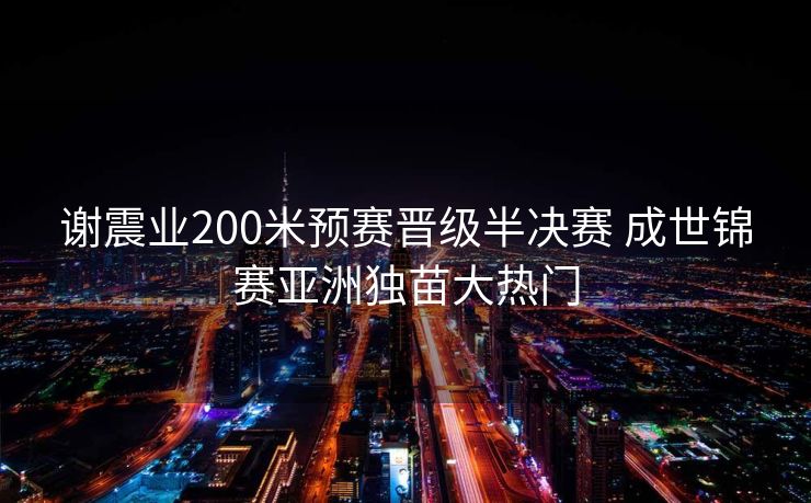 谢震业200米预赛晋级半决赛 成世锦赛亚洲独苗大热门