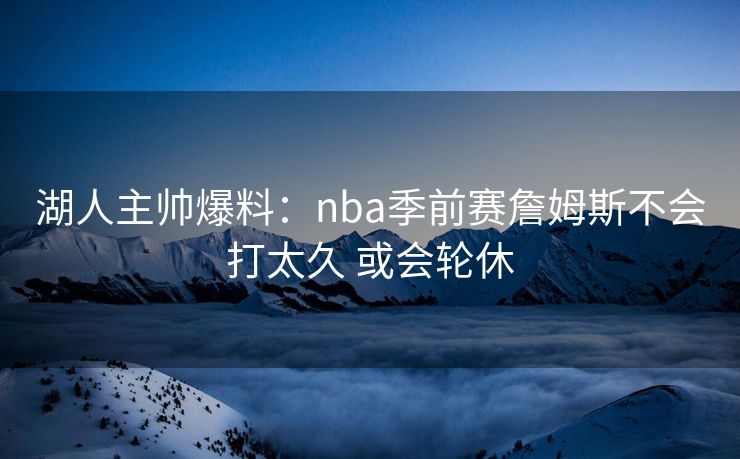 湖人主帅爆料：nba季前赛詹姆斯不会打太久 或会轮休