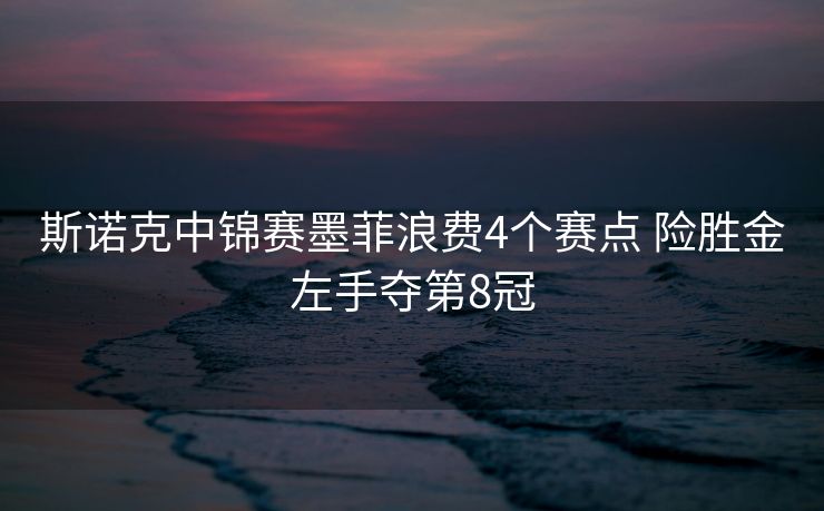 斯诺克中锦赛墨菲浪费4个赛点 险胜金左手夺第8冠