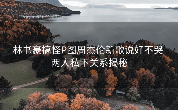 林书豪搞怪P图周杰伦新歌说好不哭 两人私下关系揭秘